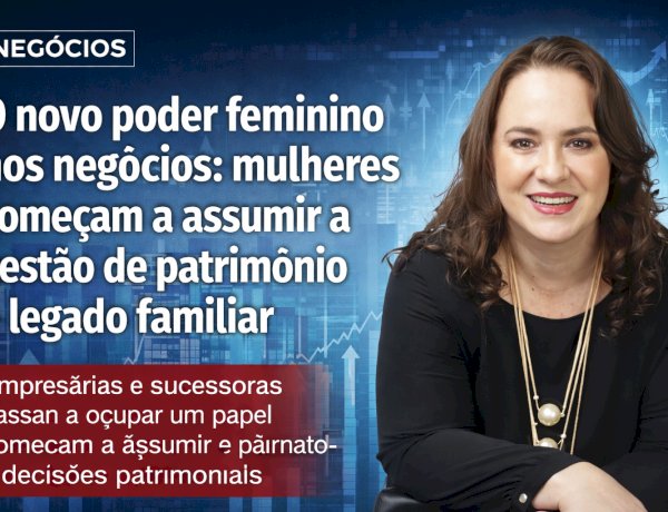 O novo poder feminino nos negócios: mulheres começam a assumir a gestão de patrimônio e legado familiar